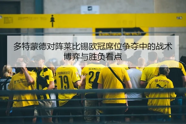 多特蒙德对阵莱比锡欧冠席位争夺中的战术博弈与胜负看点