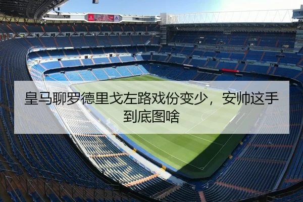 皇马聊罗德里戈左路戏份变少，安帅这手到底图啥