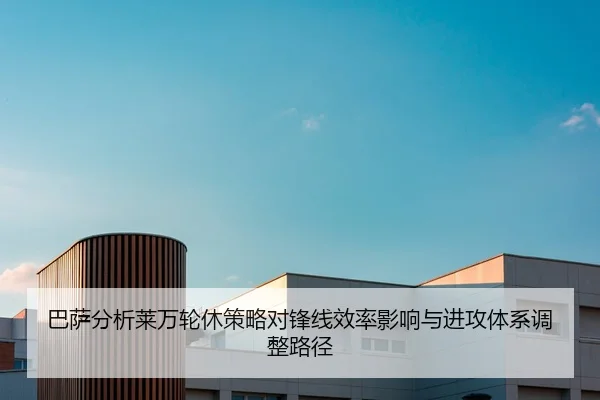 巴萨分析莱万轮休策略对锋线效率影响与进攻体系调整路径