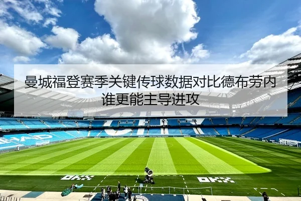 曼城福登赛季关键传球数据对比德布劳内谁更能主导进攻