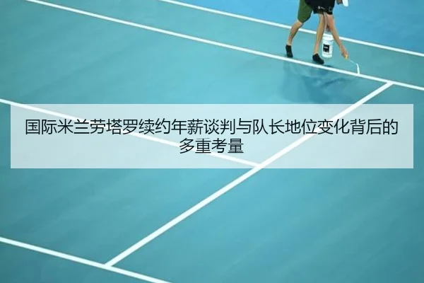 国际米兰劳塔罗续约年薪谈判与队长地位变化背后的多重考量