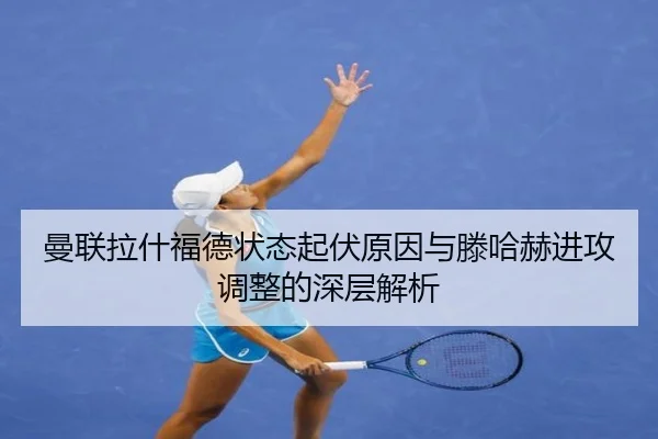 曼联拉什福德状态起伏原因与滕哈赫进攻调整的深层解析