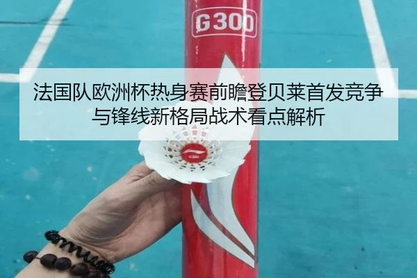 法国队欧洲杯热身赛前瞻登贝莱首发竞争与锋线新格局战术看点解析