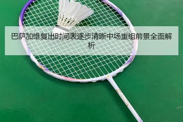 巴萨加维复出时间表逐步清晰中场重组前景全面解析