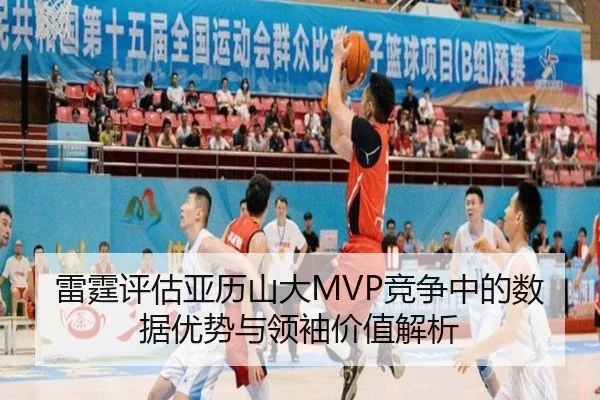 雷霆评估亚历山大MVP竞争中的数据优势与领袖价值解析